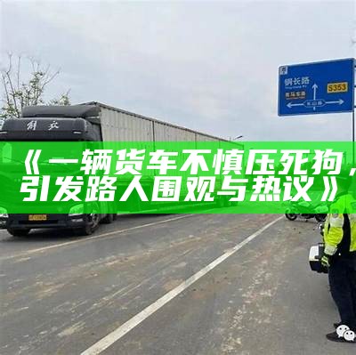 《一辆货车不慎压死狗，引发路人围观与热议》