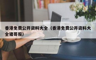 香港免费公开资料大全（香港免费公开资料大全猪哥报）