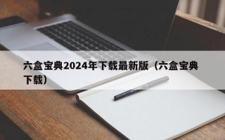 六盒宝典2024年下载最新版（六盒宝典 下载）