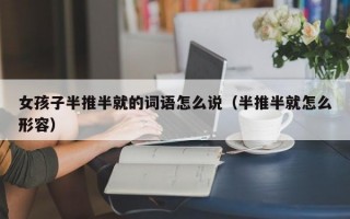 女孩子半推半就的词语怎么说（半推半就怎么形容）