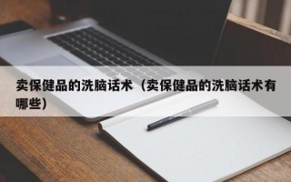 卖保健品的洗脑话术（卖保健品的洗脑话术有哪些）