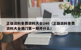 正版资料免费资料大全246（正版资料免费资料大全澳门第一期开什么）