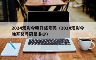 2024澳彩今晚开奖号码（2024澳彩今晚开奖号码是多少）