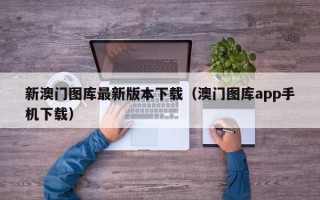 新澳门图库最新版本下载（澳门图库app手机下载）