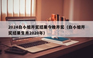 2024白小姐开奖结果今晚开奖（白小姐开奖结果生肖2020年）