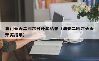 澳门天天二四六日开奖结果（澳彩二四六天天开奖结果）