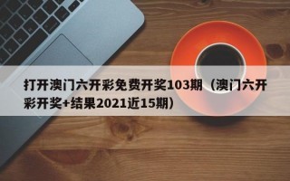 打开澳门六开彩免费开奖103期（澳门六开彩开奖+结果2021近15期）