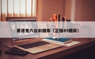 香港免六台彩图库（正版49图库）