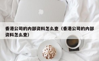 香港公司的内部资料怎么查（香港公司的内部资料怎么查）