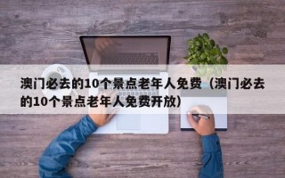 澳门必去的10个景点老年人免费（澳门必去的10个景点老年人免费开放）