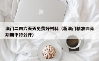 澳门二四六天天免费好材料（新澳门精准四肖期期中特公开）