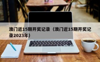 澳门近15期开奖记录（澳门近15期开奖记录2023年）