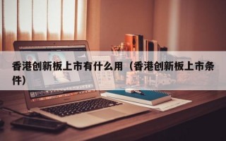 香港创新板上市有什么用（香港创新板上市条件）