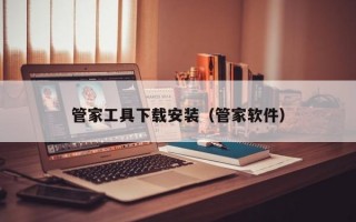 管家工具下载安装（管家软件）