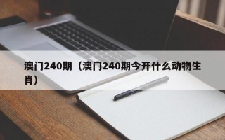 澳门240期（澳门240期今开什么动物生肖）