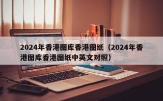 2024年香港图库香港图纸（2024年香港图库香港图纸中英文对照）