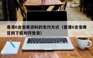 香港6合宝典资料的支付方式（香港6合宝典官网下载如何登录）