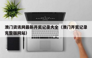 澳门资讯网最新开奖记录大全（澳门开奖记录完整版网站）