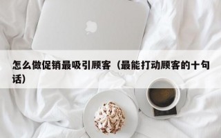 怎么做促销最吸引顾客（最能打动顾客的十句话）