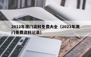 2012年澳门资料免费大全（2021年澳门免费资料记录）