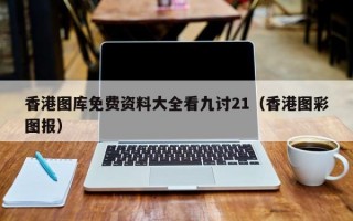 香港图库免费资料大全看九讨21（香港图彩图报）