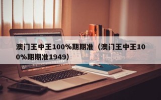 澳门王中王100%期期准（澳门王中王100%期期准1949）