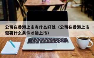 公司在香港上市有什么好处（公司在香港上市需要什么条件才能上市）