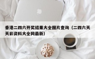 香港二四六开奖结果大全图片查询（二四六天天彩资料大全网最新）