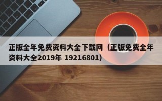 正版全年免费资料大全下载网（正版免费全年资料大全2019年 19216801）