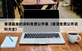 香港最准的资料免费公开果（香港免费公开资料大全）