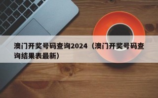 澳门开奖号码查询2024（澳门开奖号码查询结果表最新）