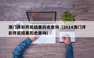 澳门开彩开奖结果历史查询（2024澳门开彩开奖结果历史查询）