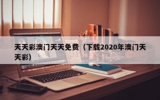 天天彩澳门天天免费（下载2020年澳门天天彩）