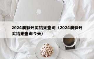 2024澳彩开奖结果查询（2024澳彩开奖结果查询今天）