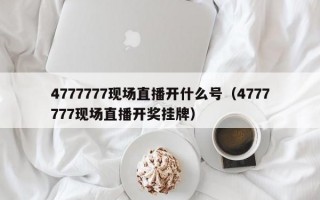 4777777现场直播开什么号（4777777现场直播开奖挂牌）