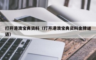 打开港澳宝典资料（打开港澳宝典资料金牌谜语）