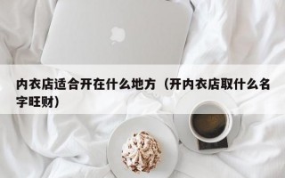 内衣店适合开在什么地方（开内衣店取什么名字旺财）