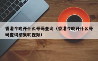 香港今晚开什么号码查询（香港今晚开什么号码查询结果呢视频）