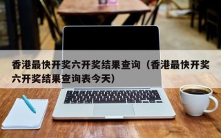 香港最快开奖六开奖结果查询（香港最快开奖六开奖结果查询表今天）