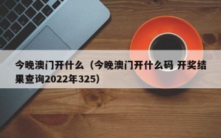 今晚澳门开什么（今晚澳门开什么码 开奖结果查询2022年325）