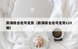 新澳综合出号走势（新澳综合出号走势129期）