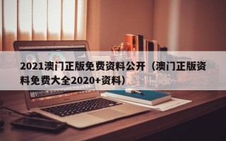 2021澳门正版免费资料公开（澳门正版资料免费大全2020+资料）