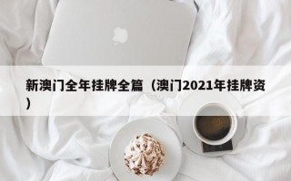 新澳门全年挂牌全篇（澳门2021年挂牌资）