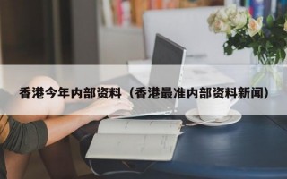 香港今年内部资料（香港最准内部资料新闻）