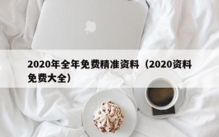 2020年全年免费精准资料（2020资料免费大全）