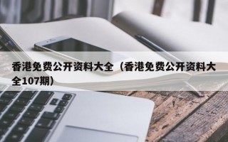 香港免费公开资料大全（香港免费公开资料大全107期）