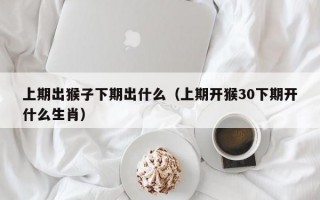 上期出猴子下期出什么（上期开猴30下期开什么生肖）