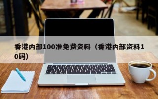 香港内部100准免费资料（香港内部资料10码）