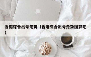 香港综合出号走势（香港综合出号走势图彩吧）