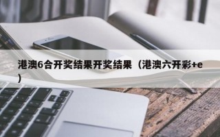 港澳6合开奖结果开奖结果（港澳六开彩+e）